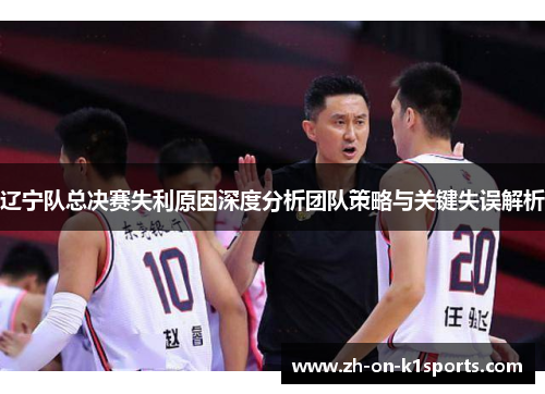 辽宁队总决赛失利原因深度分析团队策略与关键失误解析