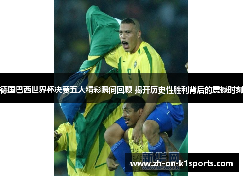 德国巴西世界杯决赛五大精彩瞬间回顾 揭开历史性胜利背后的震撼时刻