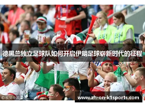 德黑兰独立足球队如何开启伊朗足球崭新时代的征程