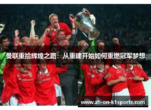曼联重拾辉煌之路：从重建开始如何重燃冠军梦想