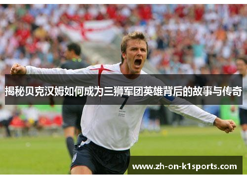 揭秘贝克汉姆如何成为三狮军团英雄背后的故事与传奇