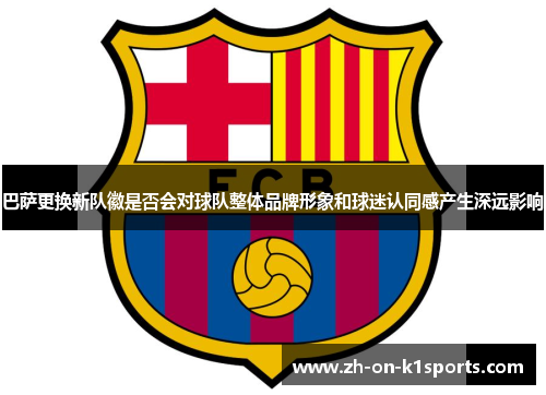 巴萨更换新队徽是否会对球队整体品牌形象和球迷认同感产生深远影响