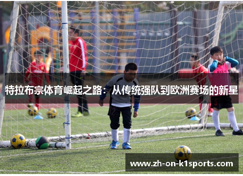 特拉布宗体育崛起之路：从传统强队到欧洲赛场的新星