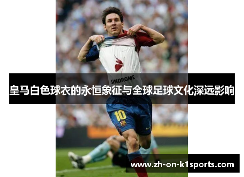 皇马白色球衣的永恒象征与全球足球文化深远影响