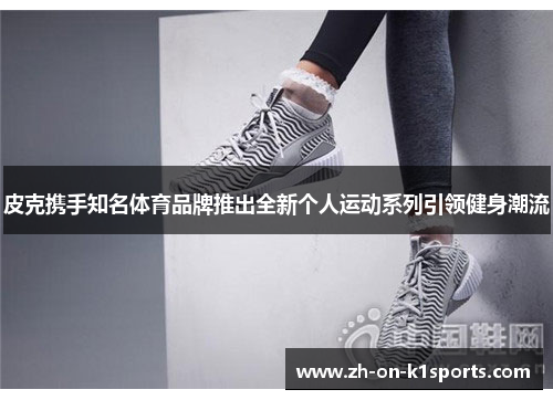 皮克携手知名体育品牌推出全新个人运动系列引领健身潮流 皮克携手知名体育品牌推出全新个人运动系列引领健身潮流