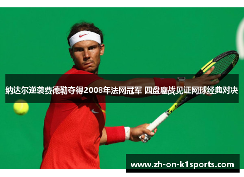 纳达尔逆袭费德勒夺得2008年法网冠军 四盘鏖战见证网球经典对决 纳达尔逆袭费德勒夺得2008年法网冠军 四盘鏖战见证网球经典对决