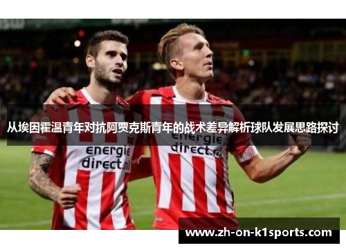 从埃因霍温青年对抗阿贾克斯青年的战术差异解析球队发展思路探讨 从埃因霍温青年对抗阿贾克斯青年的战术差异解析球队发展思路探讨