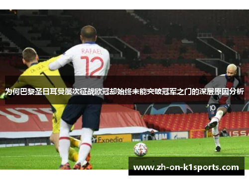 为何巴黎圣日耳曼屡次征战欧冠却始终未能突破冠军之门的深层原因分析
