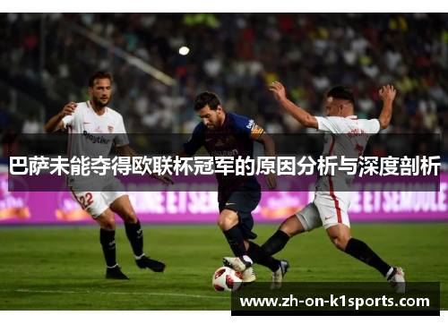 巴萨未能夺得欧联杯冠军的原因分析与深度剖析 巴萨未能夺得欧联杯冠军的原因分析与深度剖析