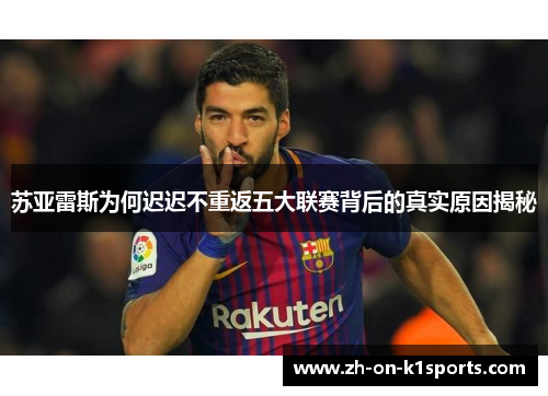 苏亚雷斯为何迟迟不重返五大联赛背后的真实原因揭秘 苏亚雷斯为何迟迟不重返五大联赛背后的真实原因揭秘