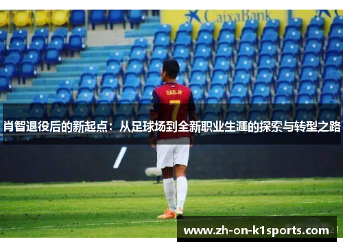 肖智退役后的新起点:从足球场到全新职业生涯的探索与转型之路 肖智退役后的新起点:从足球场到全新职业生涯的探索与转型之路