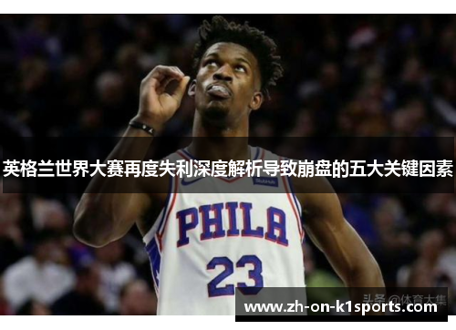 英格兰世界大赛再度失利深度解析导致崩盘的五大关键因素