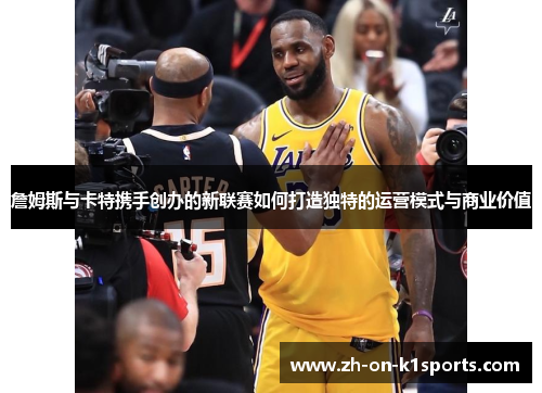 詹姆斯与卡特携手创办的新联赛如何打造独特的运营模式与商业价值
