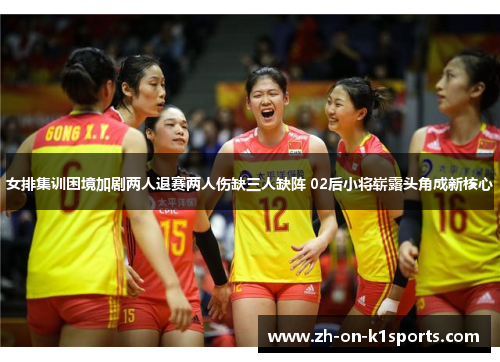 女排集训困境加剧两人退赛两人伤缺三人缺阵 02后小将崭露头角成新核心