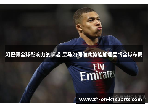 姆巴佩全球影响力的崛起 皇马如何借此势能加速品牌全球布局 姆巴佩全球影响力的崛起 皇马如何借此势能加速品牌全球布局