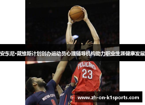 安东尼·戴维斯计划创办运动员心理辅导机构助力职业生涯健康发展 安东尼·戴维斯计划创办运动员心理辅导机构助力职业生涯健康发展