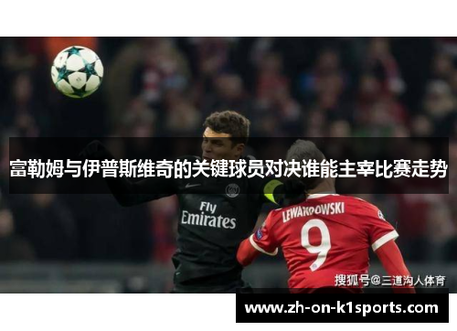 富勒姆与伊普斯维奇的关键球员对决谁能主宰比赛走势 富勒姆与伊普斯维奇的关键球员对决谁能主宰比赛走势