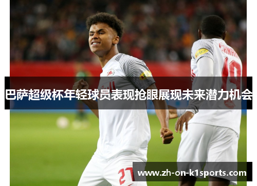 巴萨超级杯年轻球员表现抢眼展现未来潜力机会 巴萨超级杯年轻球员表现抢眼展现未来潜力机会