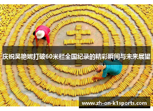 庆祝吴艳妮打破60米栏全国纪录的精彩瞬间与未来展望 庆祝吴艳妮打破60米栏全国纪录的精彩瞬间与未来展望