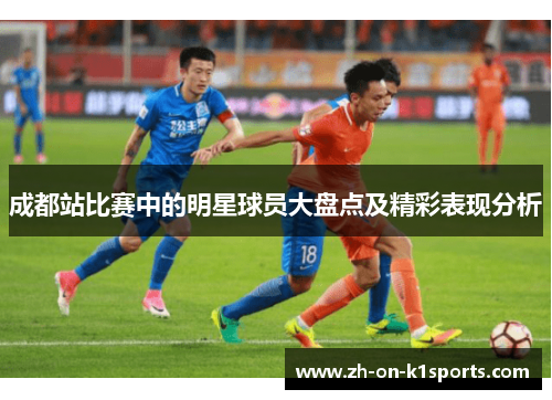 成都站比赛中的明星球员大盘点及精彩表现分析 成都站比赛中的明星球员大盘点及精彩表现分析