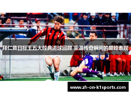 拜仁昔日标王五大经典进球回顾 重温传奇瞬间的巅峰表现