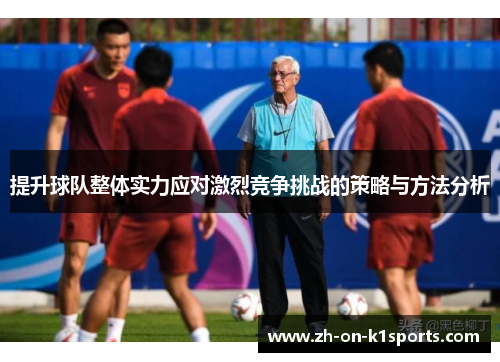 提升球队整体实力应对激烈竞争挑战的策略与方法分析