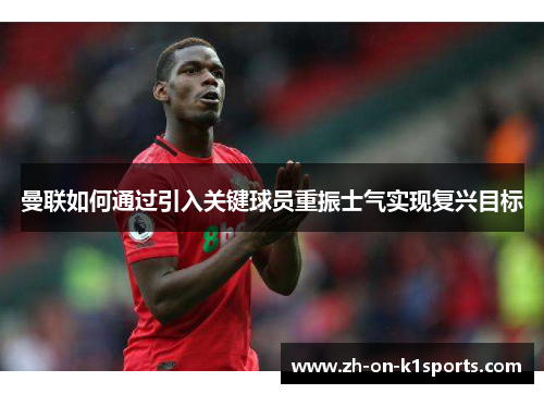 曼联如何通过引入关键球员重振士气实现复兴目标 曼联如何通过引入关键球员重振士气实现复兴目标