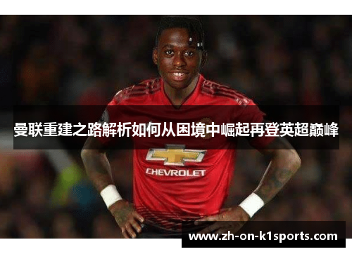 曼联重建之路解析如何从困境中崛起再登英超巅峰