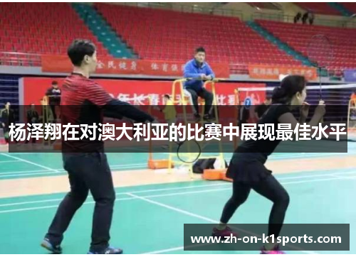 杨泽翔在对澳大利亚的比赛中展现最佳水平 杨泽翔在对澳大利亚的比赛中展现最佳水平