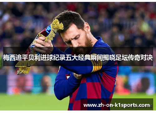 梅西追平贝利进球纪录五大经典瞬间揭晓足坛传奇对决 梅西追平贝利进球纪录五大经典瞬间揭晓足坛传奇对决