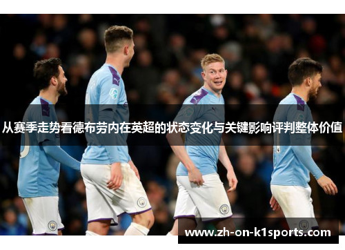 从赛季走势看德布劳内在英超的状态变化与关键影响评判整体价值 从赛季走势看德布劳内在英超的状态变化与关键影响评判整体价值