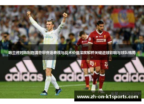 哈兰德对阵利物浦意甲赛场表现与战术价值深度解析关键进球影响与球队格局