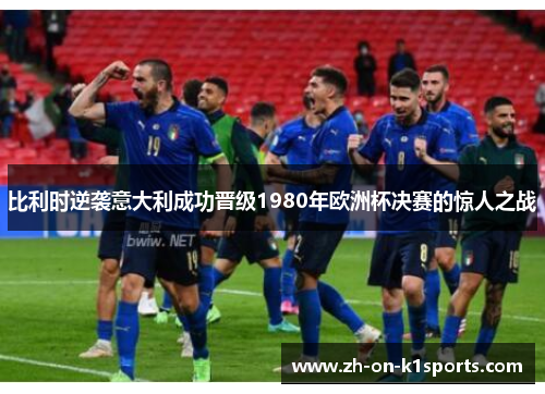 比利时逆袭意大利成功晋级1980年欧洲杯决赛的惊人之战 比利时逆袭意大利成功晋级1980年欧洲杯决赛的惊人之战