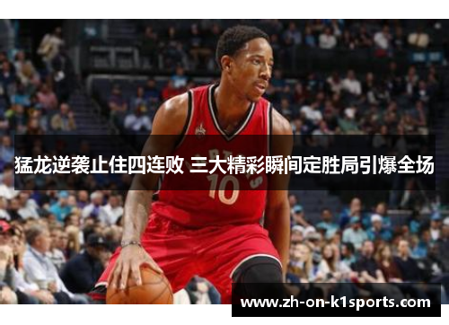 猛龙逆袭止住四连败 三大精彩瞬间定胜局引爆全场