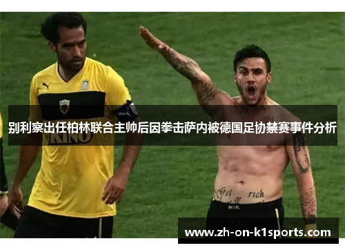 别利察出任柏林联合主帅后因拳击萨内被德国足协禁赛事件分析