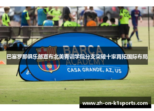 巴塞罗那俱乐部宣布北美青训学院分支突破十家再拓国际布局