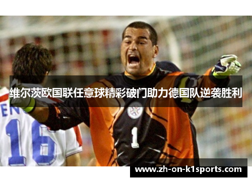 维尔茨欧国联任意球精彩破门助力德国队逆袭胜利