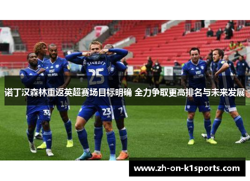 诺丁汉森林重返英超赛场目标明确 全力争取更高排名与未来发展 诺丁汉森林重返英超赛场目标明确 全力争取更高排名与未来发展