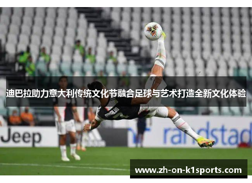 迪巴拉助力意大利传统文化节融合足球与艺术打造全新文化体验 迪巴拉助力意大利传统文化节融合足球与艺术打造全新文化体验