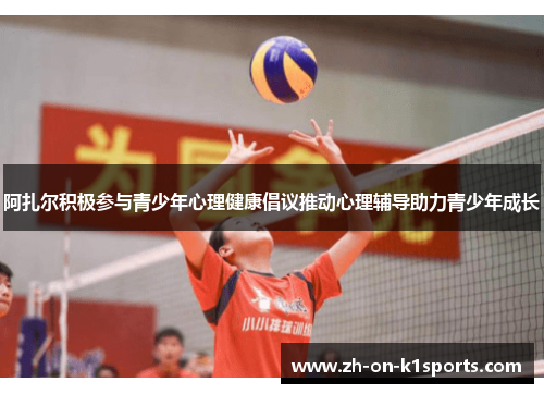 阿扎尔积极参与青少年心理健康倡议推动心理辅导助力青少年成长 阿扎尔积极参与青少年心理健康倡议推动心理辅导助力青少年成长