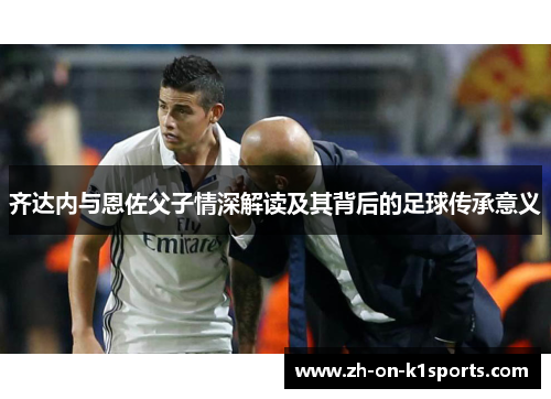 齐达内与恩佐父子情深解读及其背后的足球传承意义 齐达内与恩佐父子情深解读及其背后的足球传承意义